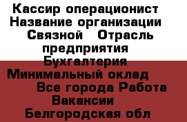 Кассир-операционист › Название организации ­ Связной › Отрасль предприятия ­ Бухгалтерия › Минимальный оклад ­ 35 000 - Все города Работа » Вакансии   . Белгородская обл.